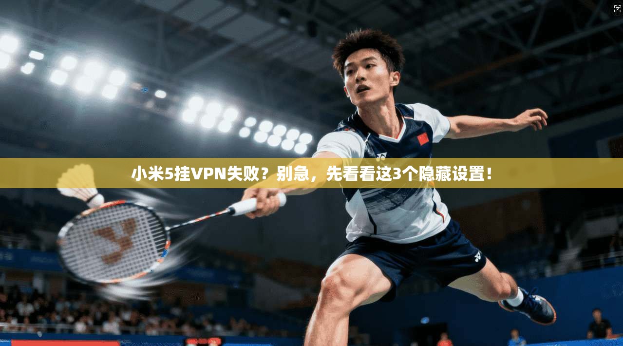 小米5挂VPN失败？别急，先看看这3个隐藏设置！