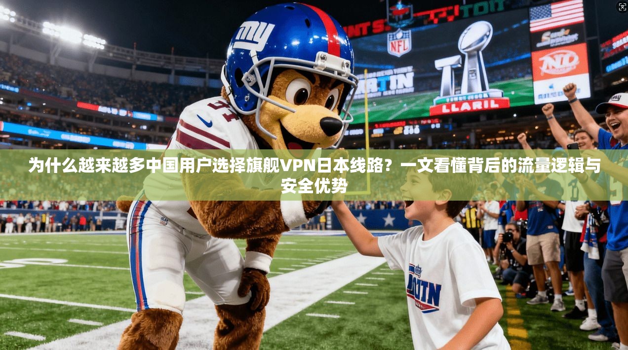 为什么越来越多中国用户选择旗舰VPN日本线路？一文看懂背后的流量逻辑与安全优势