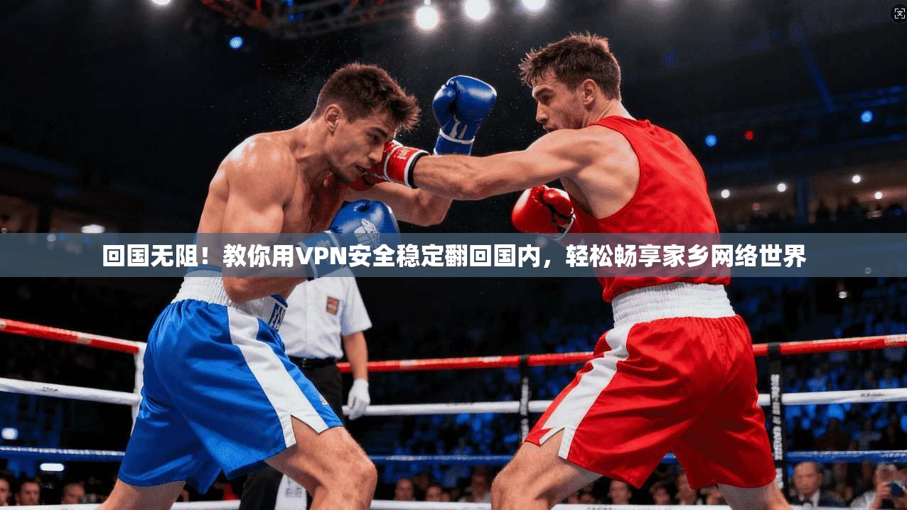 回国无阻！教你用VPN安全稳定翻回国内，轻松畅享家乡网络世界
