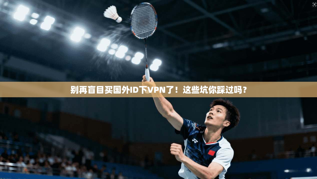 别再盲目买国外ID下VPN了！这些坑你踩过吗？