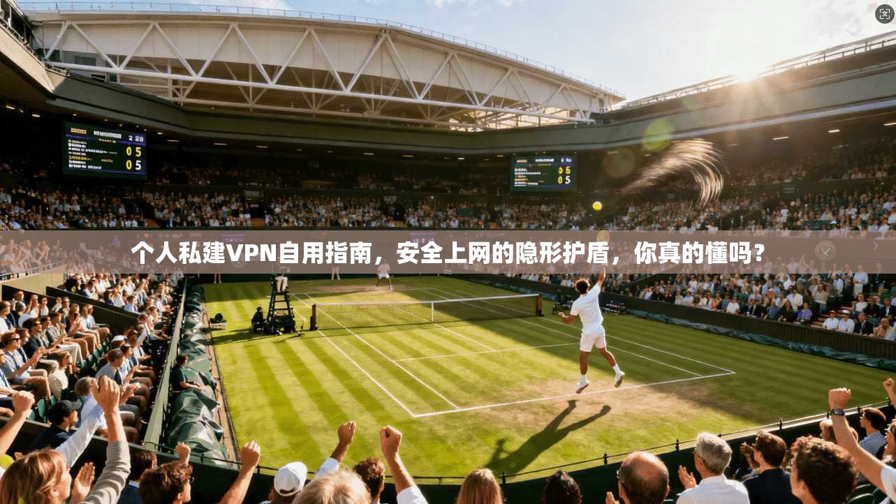 个人私建VPN自用指南，安全上网的隐形护盾，你真的懂吗？
