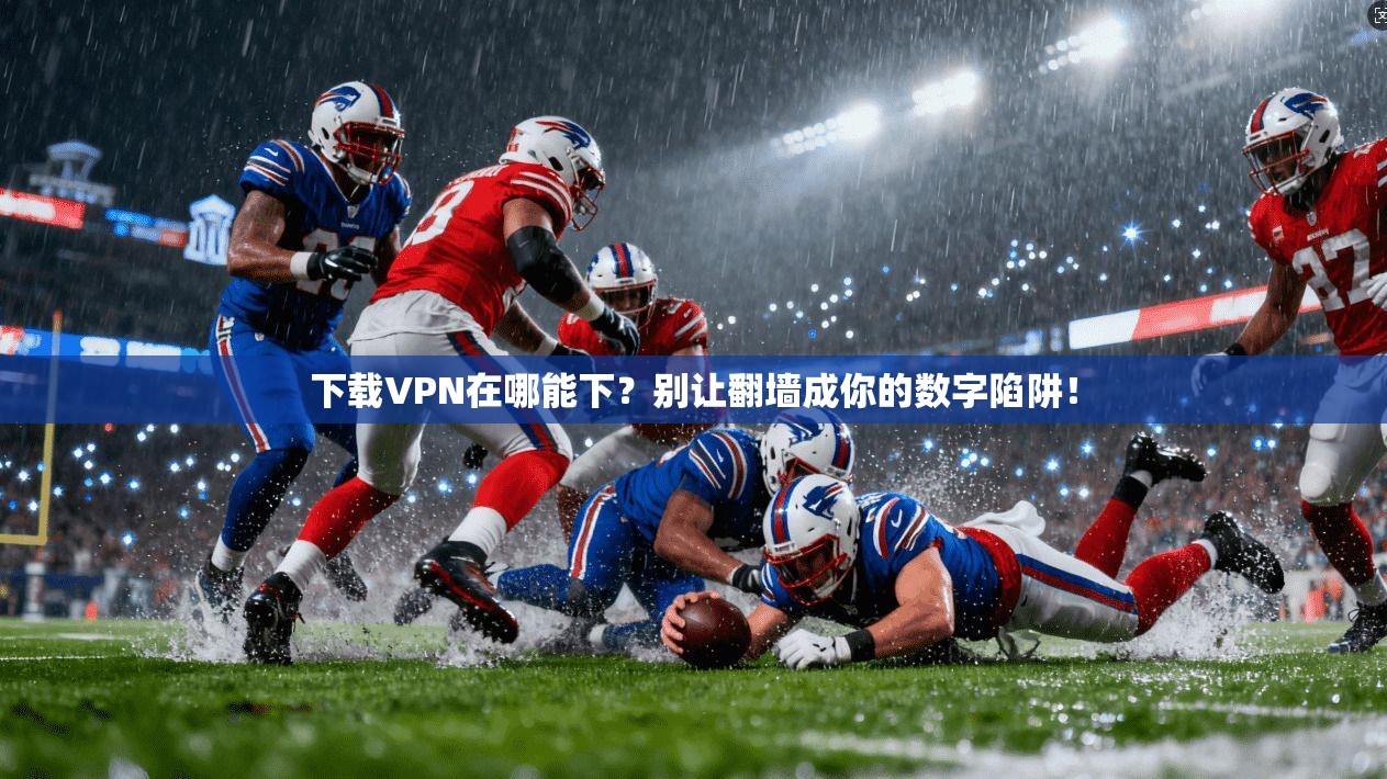 下载VPN在哪能下？别让翻墙成你的数字陷阱！