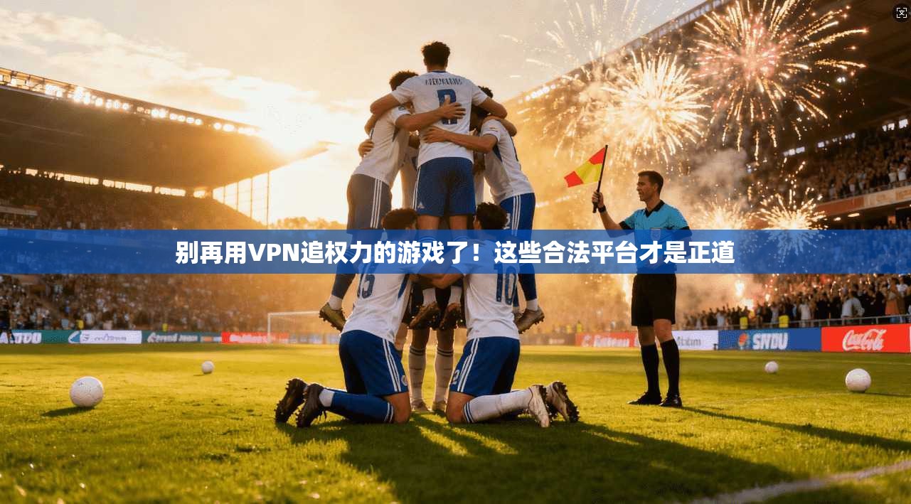 别再用VPN追权力的游戏了！这些合法平台才是正道