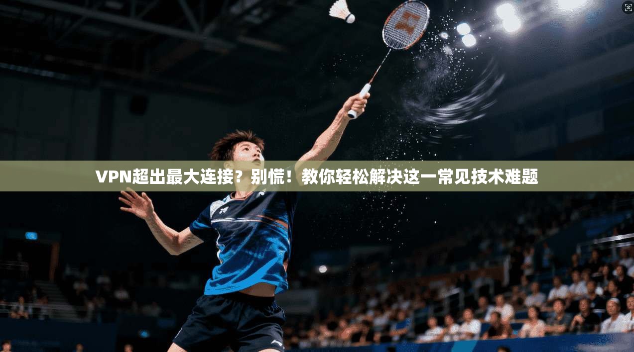 VPN超出最大连接？别慌！教你轻松解决这一常见技术难题