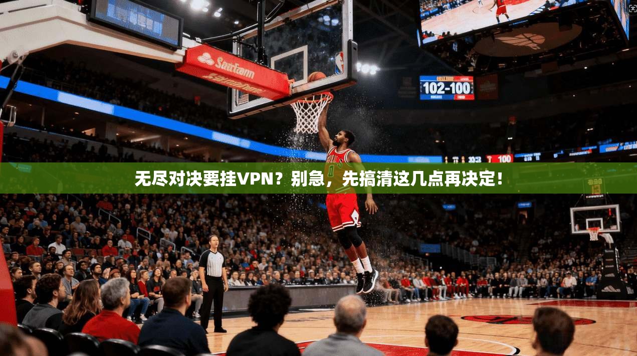 无尽对决要挂VPN？别急，先搞清这几点再决定！
