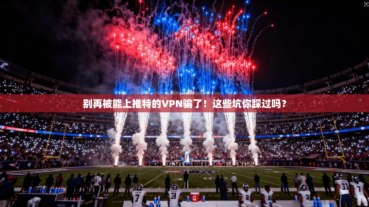 别再被能上推特的VPN骗了！这些坑你踩过吗？