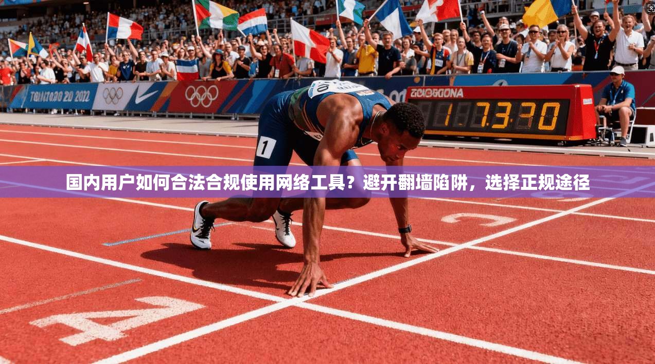 国内用户如何合法合规使用网络工具？避开翻墙陷阱，选择正规途径
