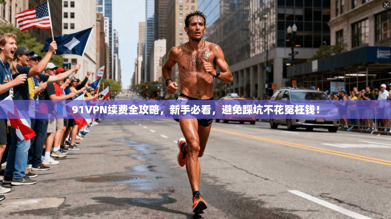 91VPN续费全攻略，新手必看，避免踩坑不花冤枉钱！