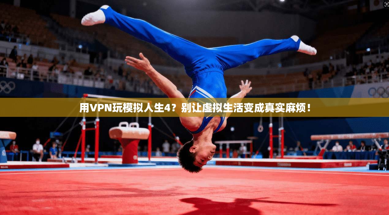 用VPN玩模拟人生4？别让虚拟生活变成真实麻烦！