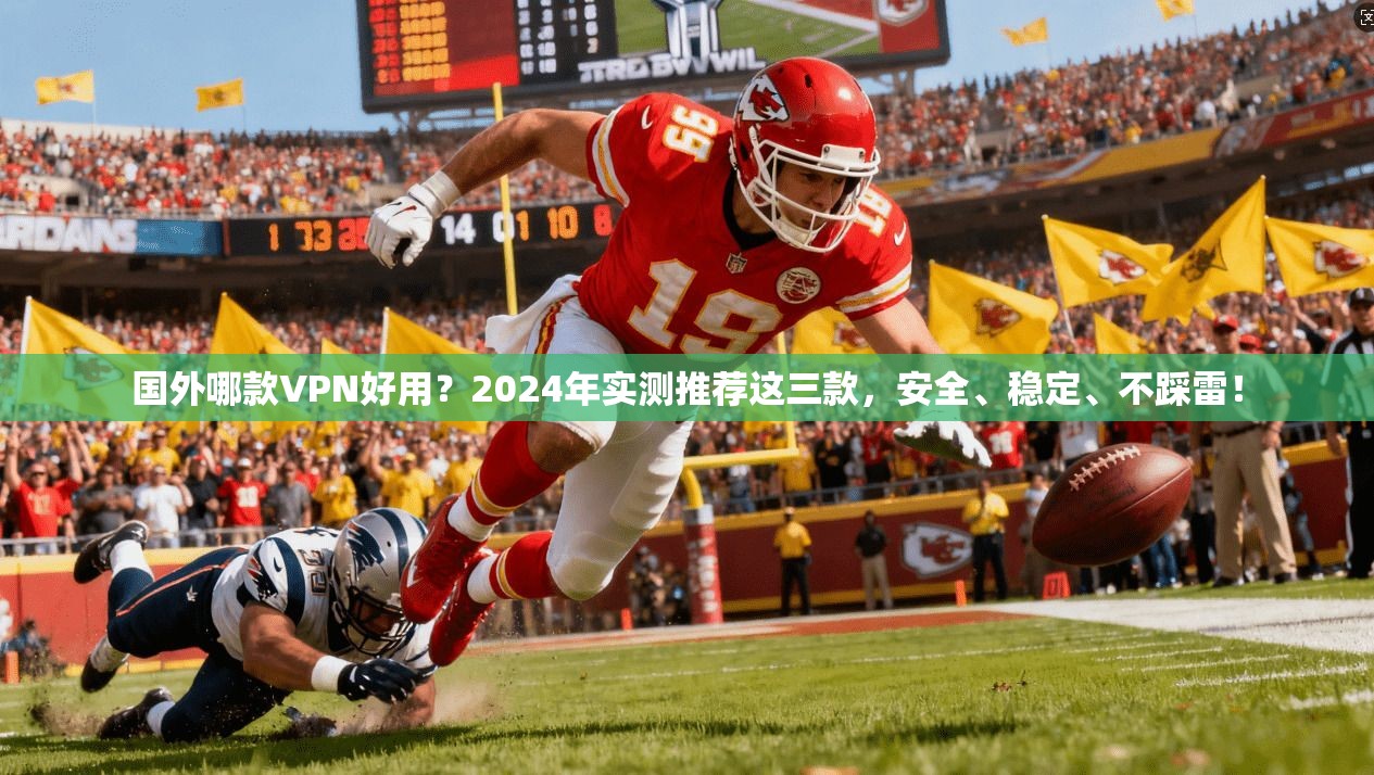 国外哪款VPN好用？2024年实测推荐这三款，安全、稳定、不踩雷！