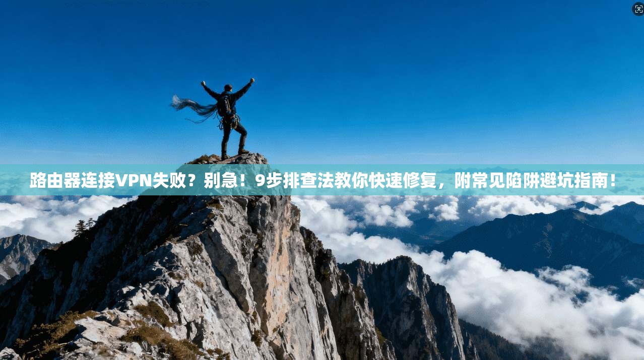 路由器连接VPN失败？别急！9步排查法教你快速修复，附常见陷阱避坑指南！