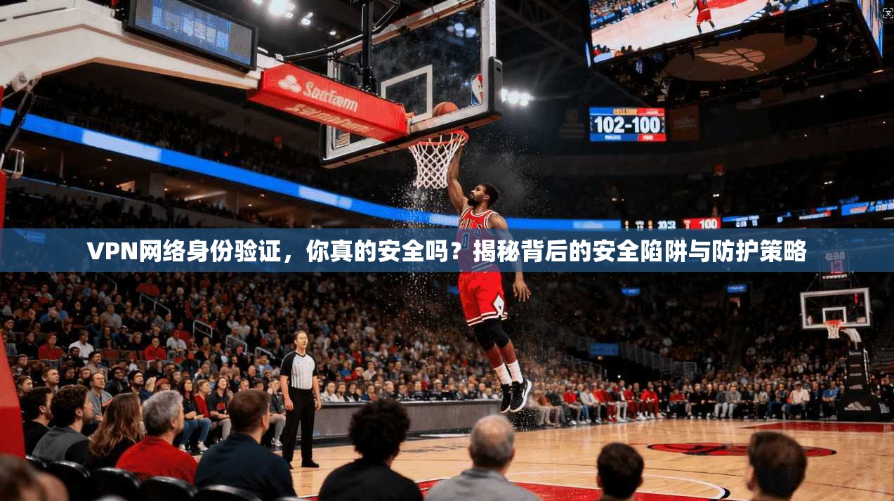 VPN网络身份验证，你真的安全吗？揭秘背后的安全陷阱与防护策略