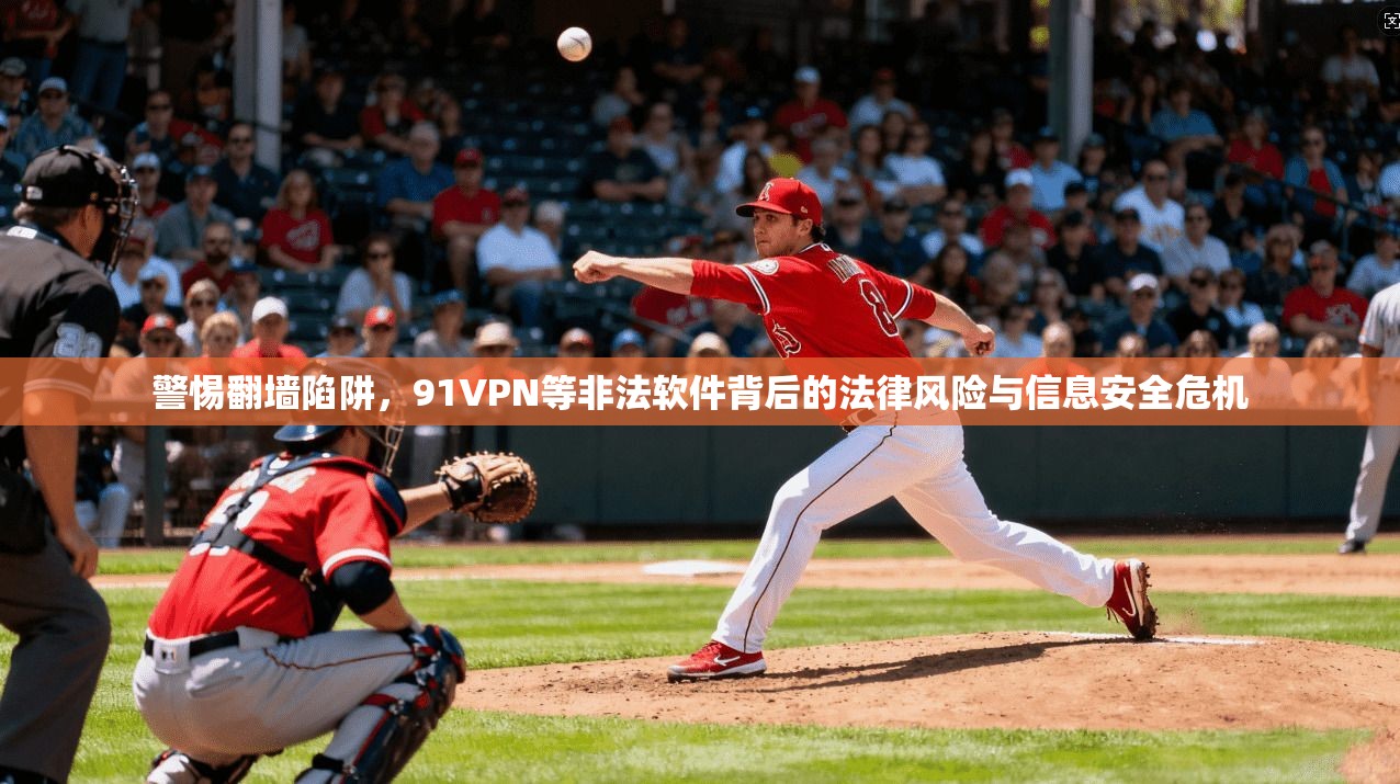 警惕翻墙陷阱，91VPN等非法软件背后的法律风险与信息安全危机
