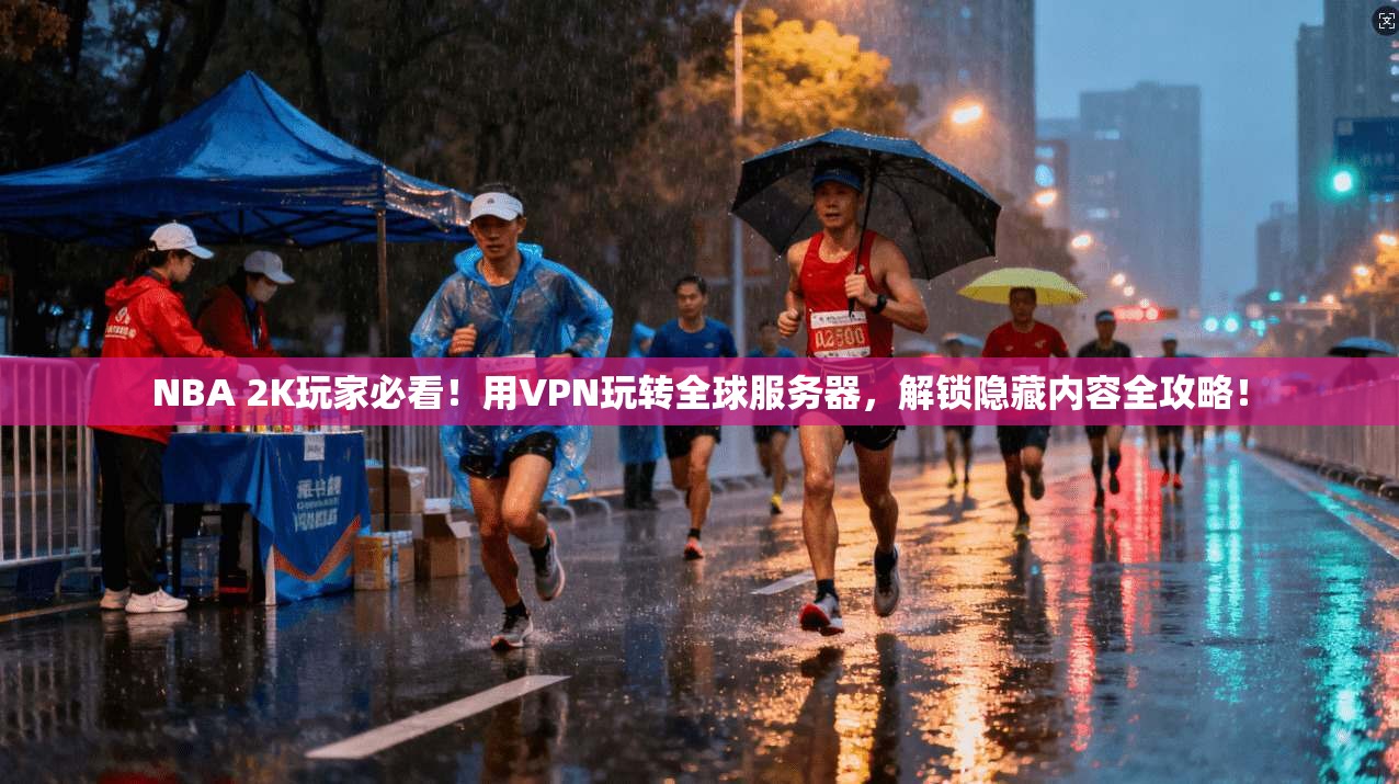 NBA 2K玩家必看！用VPN玩转全球服务器，解锁隐藏内容全攻略！