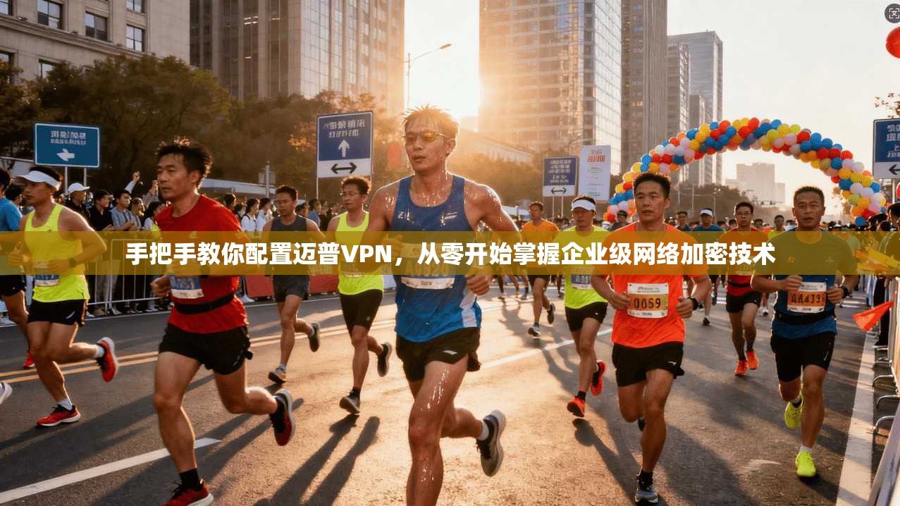 手把手教你配置迈普VPN，从零开始掌握企业级网络加密技术