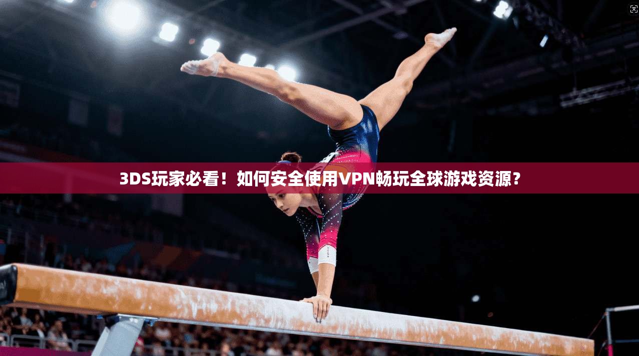 3DS玩家必看！如何安全使用VPN畅玩全球游戏资源？