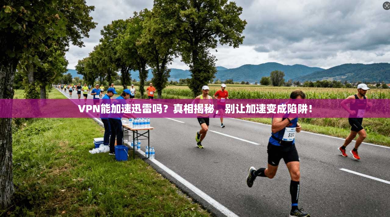 VPN能加速迅雷吗？真相揭秘，别让加速变成陷阱！