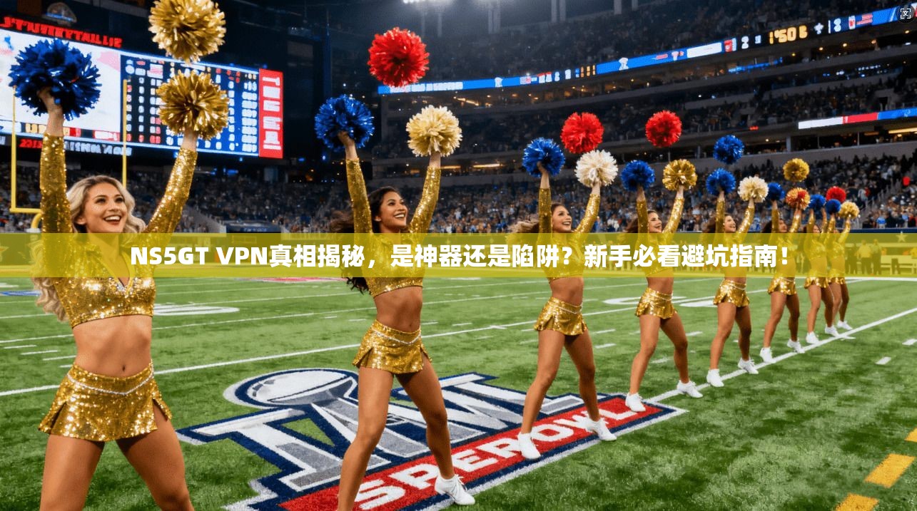 NS5GT VPN真相揭秘，是神器还是陷阱？新手必看避坑指南！