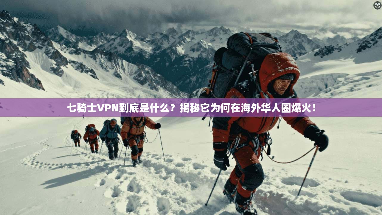 七骑士VPN到底是什么？揭秘它为何在海外华人圈爆火！