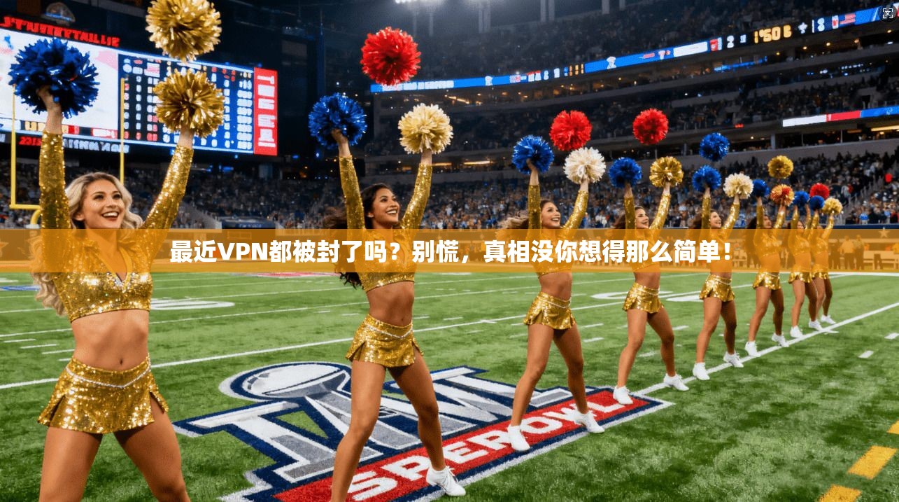 最近VPN都被封了吗？别慌，真相没你想得那么简单！