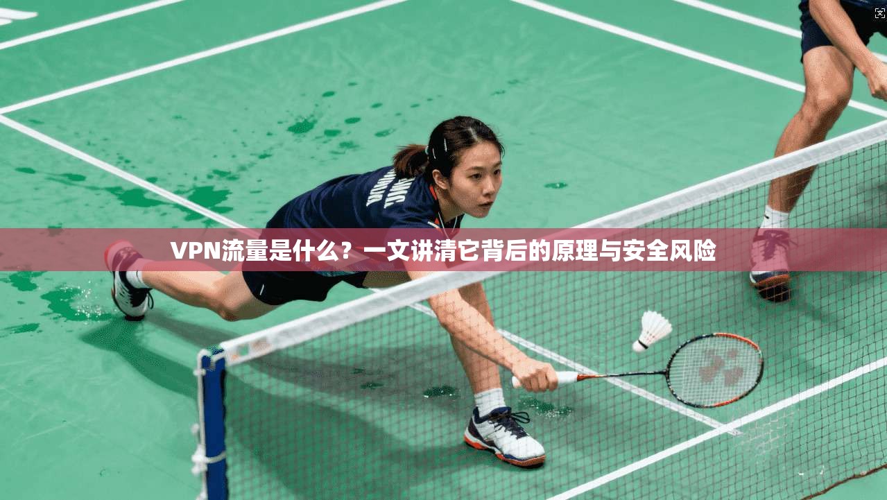 VPN流量是什么？一文讲清它背后的原理与安全风险
