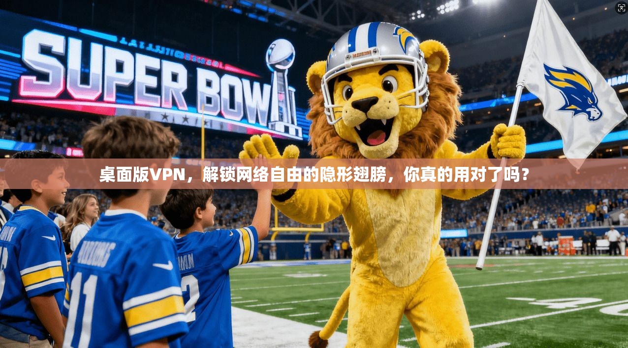 桌面版VPN，解锁网络自由的隐形翅膀，你真的用对了吗？
