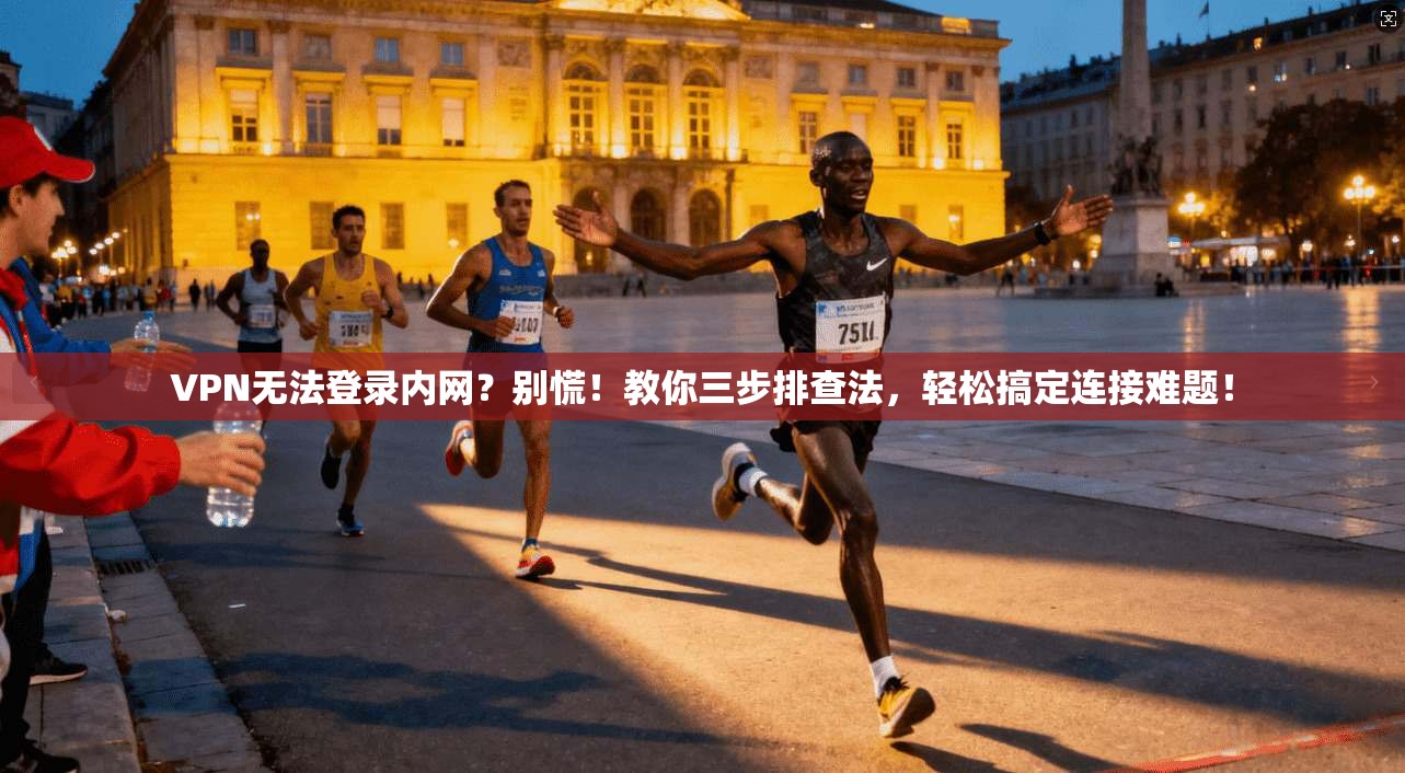 VPN无法登录内网？别慌！教你三步排查法，轻松搞定连接难题！