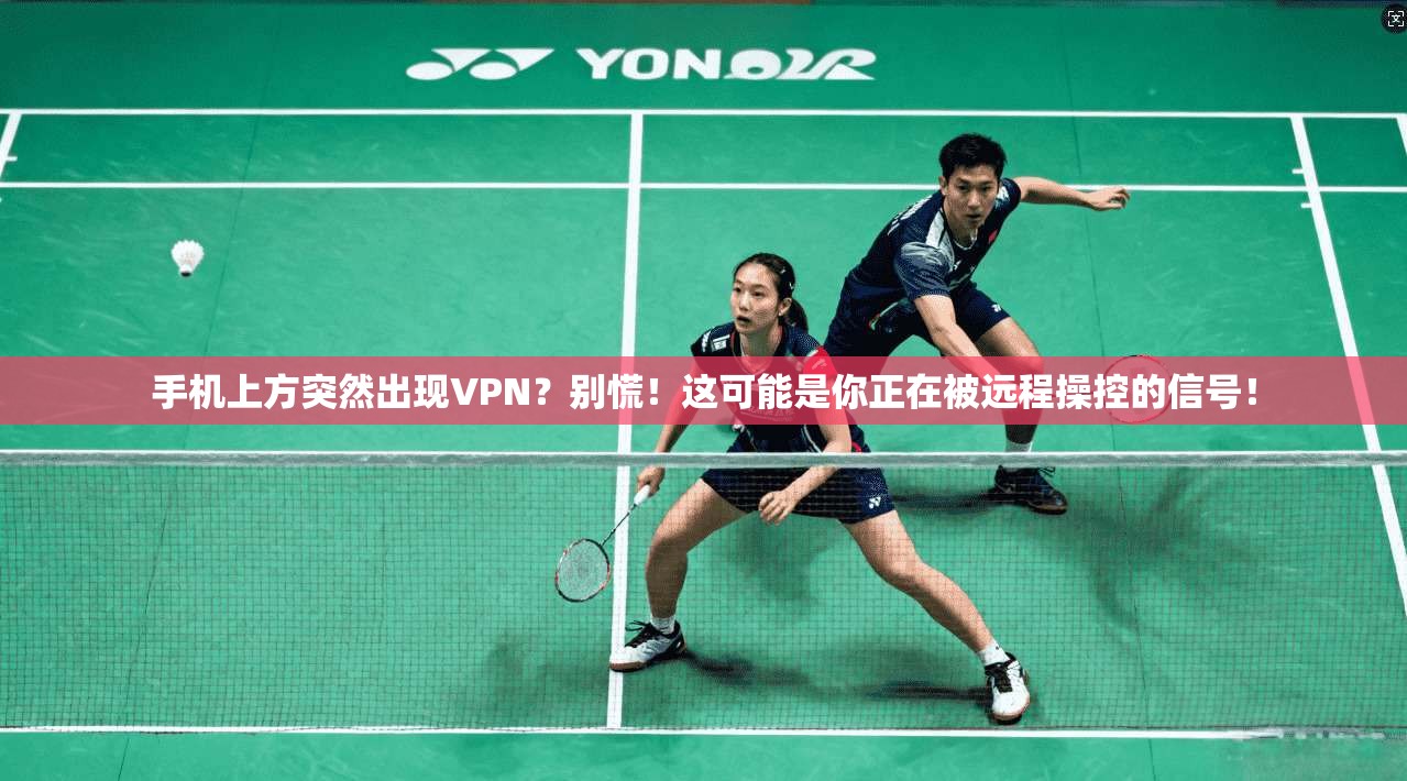 手机上方突然出现VPN？别慌！这可能是你正在被远程操控的信号！