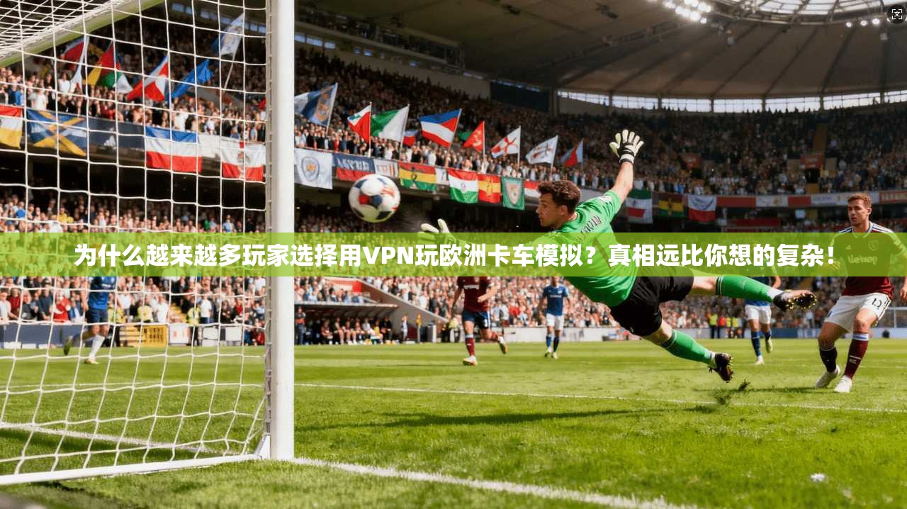 为什么越来越多玩家选择用VPN玩欧洲卡车模拟？真相远比你想的复杂！