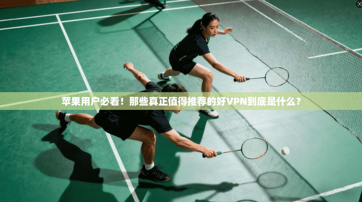 苹果用户必看！那些真正值得推荐的好VPN到底是什么？