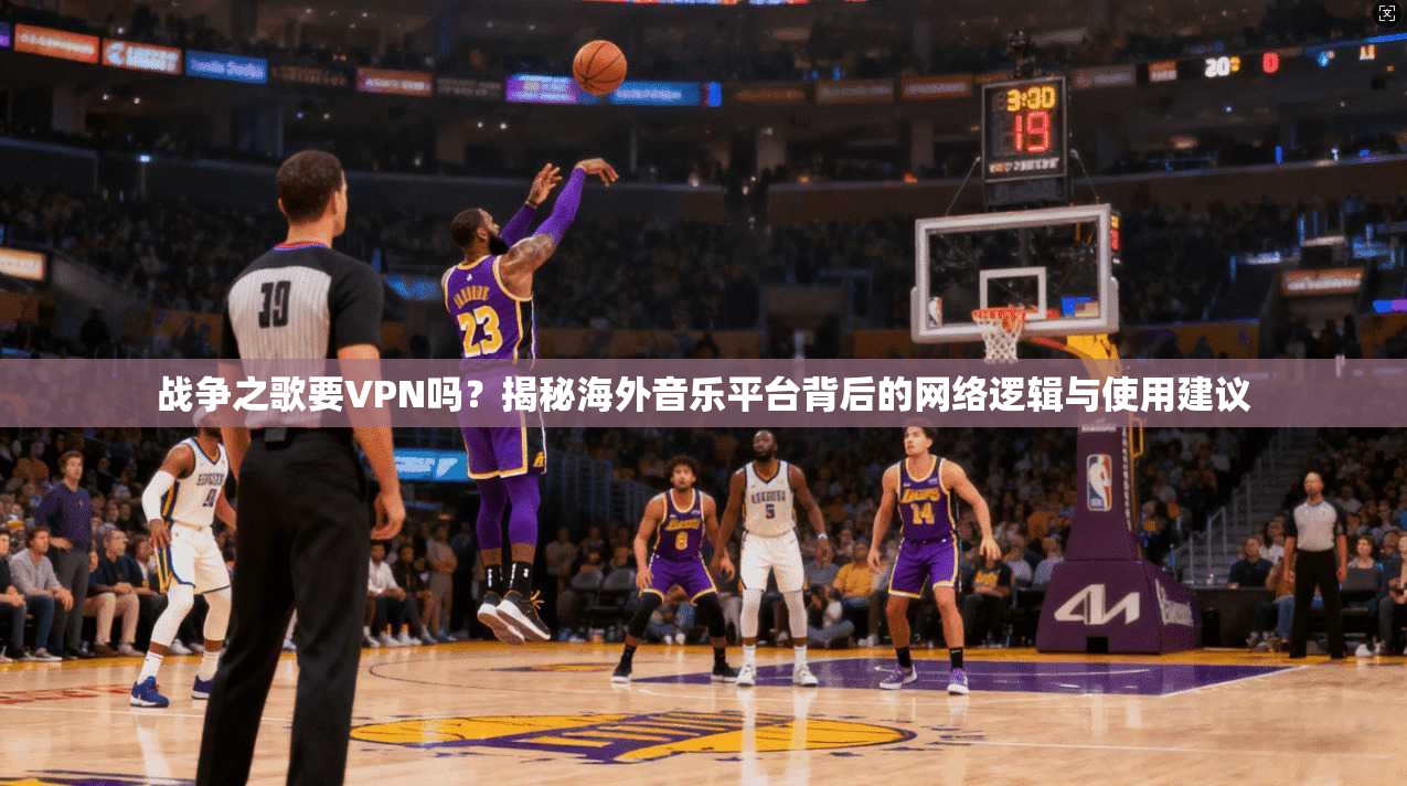 战争之歌要VPN吗？揭秘海外音乐平台背后的网络逻辑与使用建议