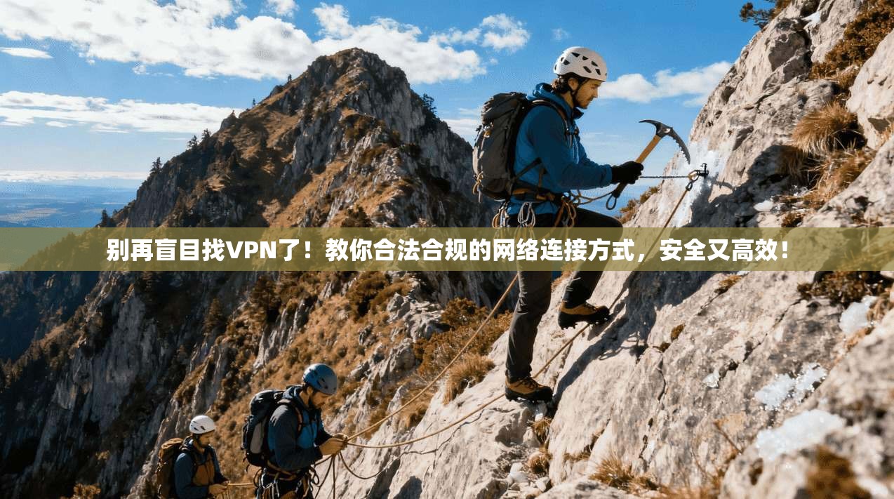 别再盲目找VPN了！教你合法合规的网络连接方式，安全又高效！