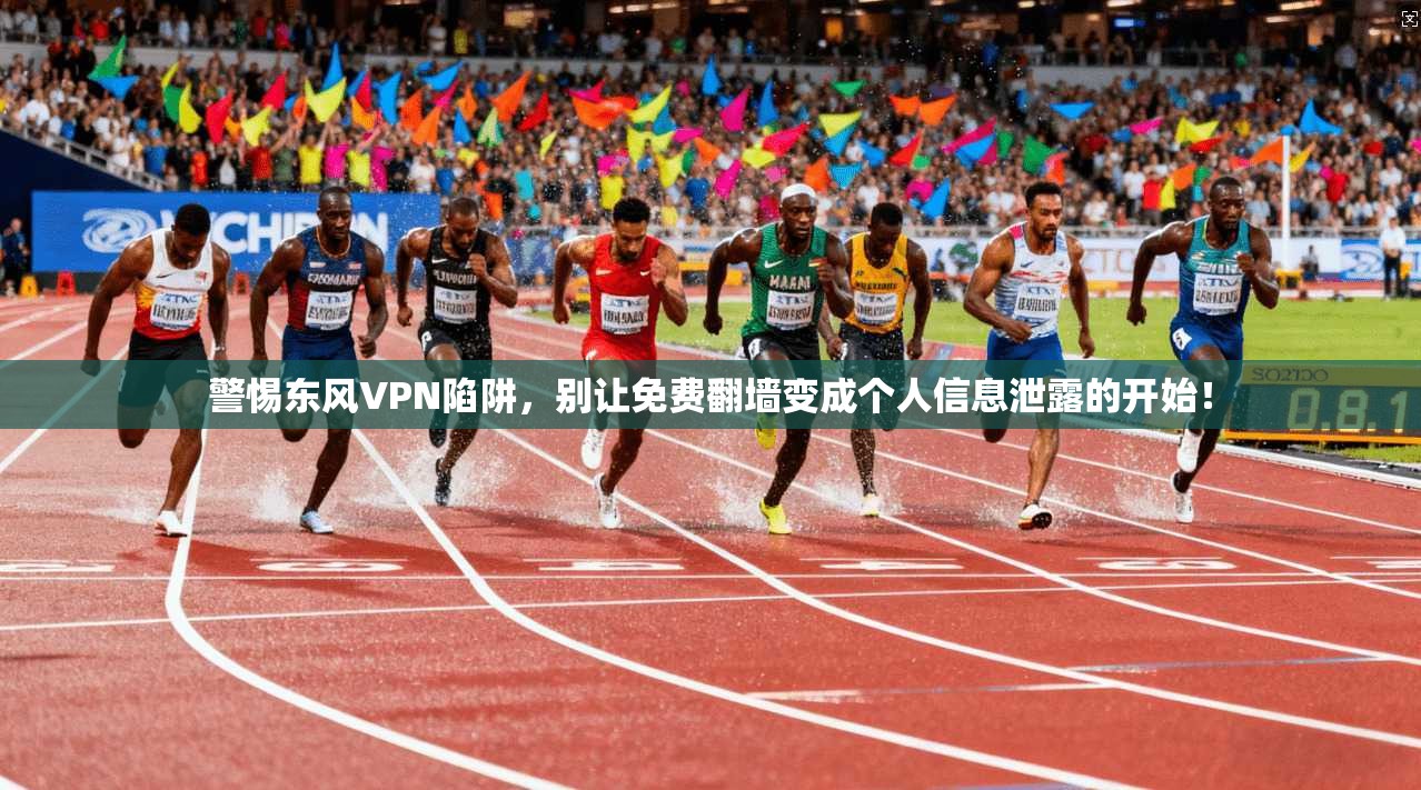 警惕东风VPN陷阱，别让免费翻墙变成个人信息泄露的开始！
