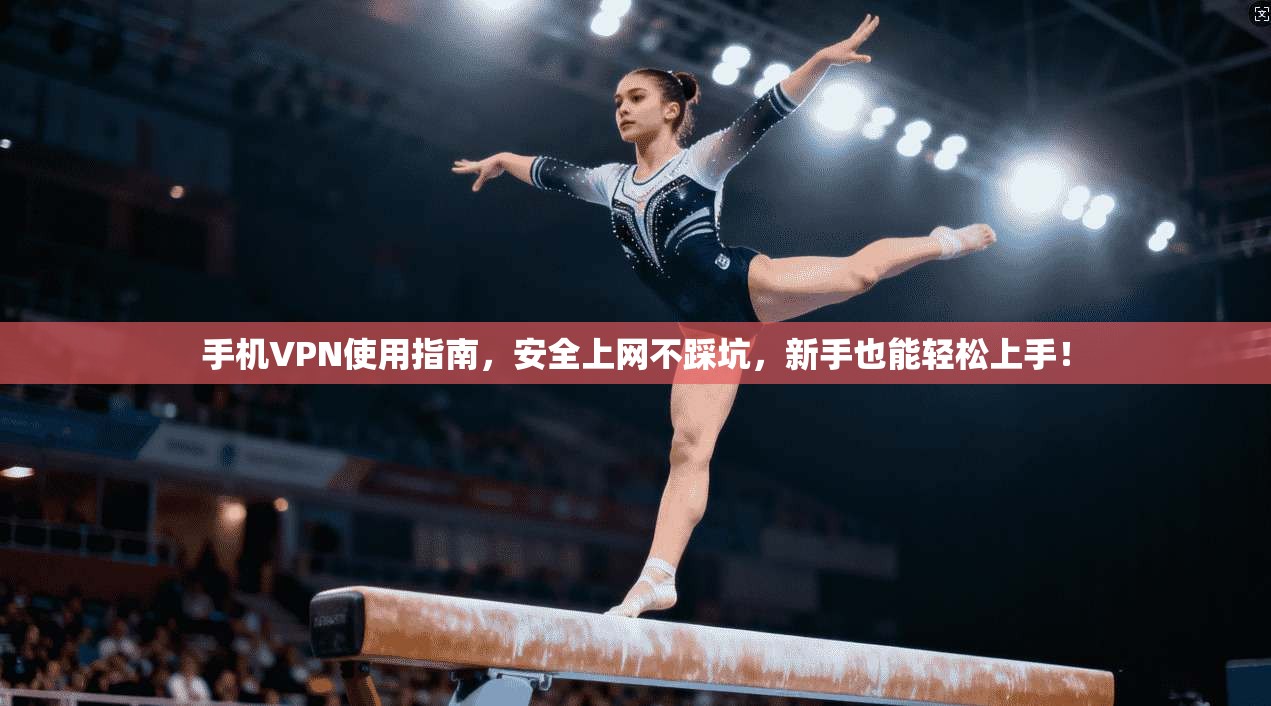手机VPN使用指南，安全上网不踩坑，新手也能轻松上手！