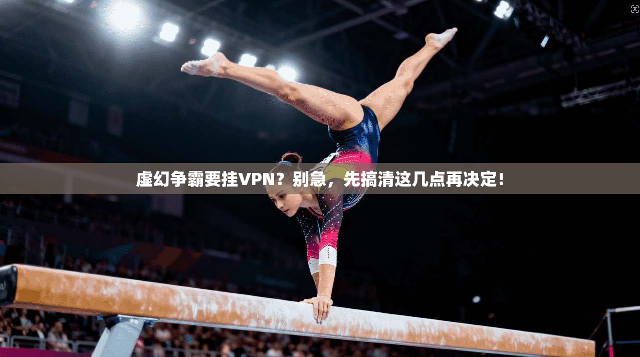 虚幻争霸要挂VPN？别急，先搞清这几点再决定！