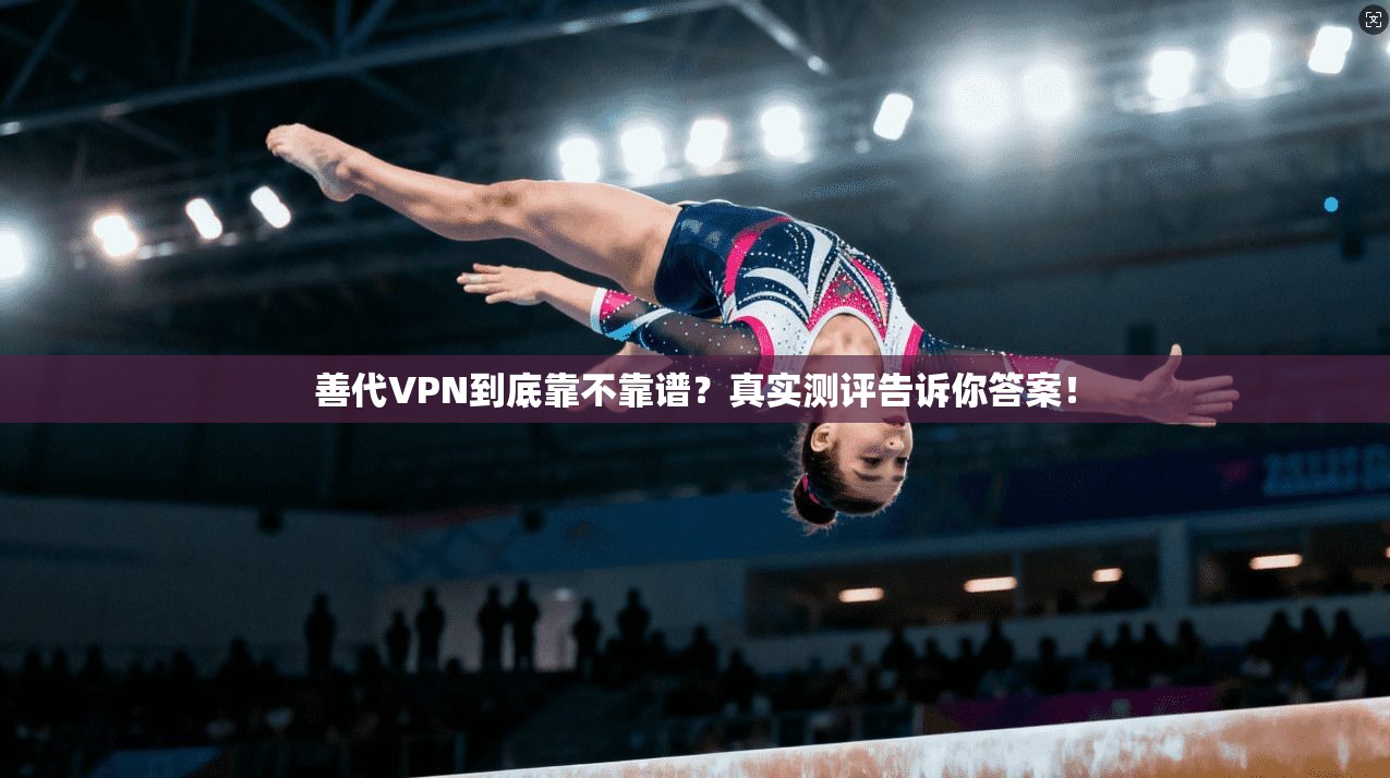 善代VPN到底靠不靠谱？真实测评告诉你答案！