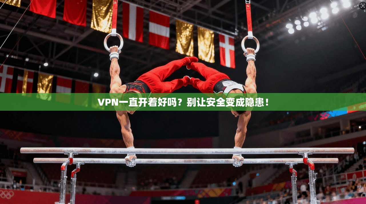 VPN一直开着好吗？别让安全变成隐患！