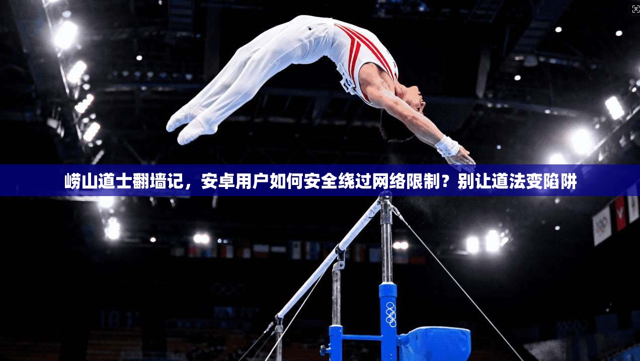 崂山道士翻墙记，安卓用户如何安全绕过网络限制？别让道法变陷阱