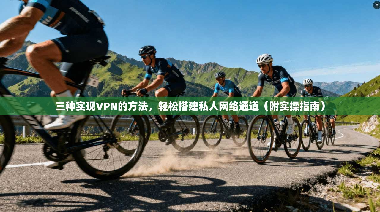 三种实现VPN的方法，轻松搭建私人网络通道（附实操指南）