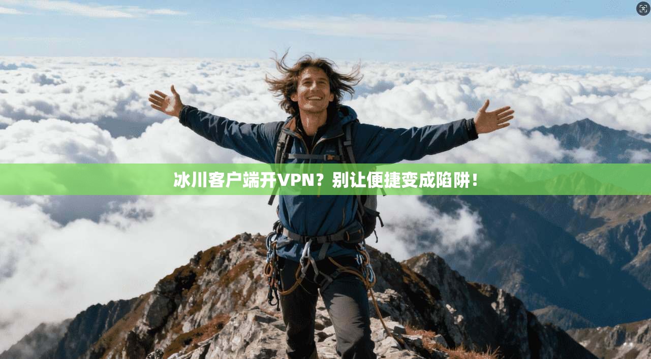 冰川客户端开VPN？别让便捷变成陷阱！