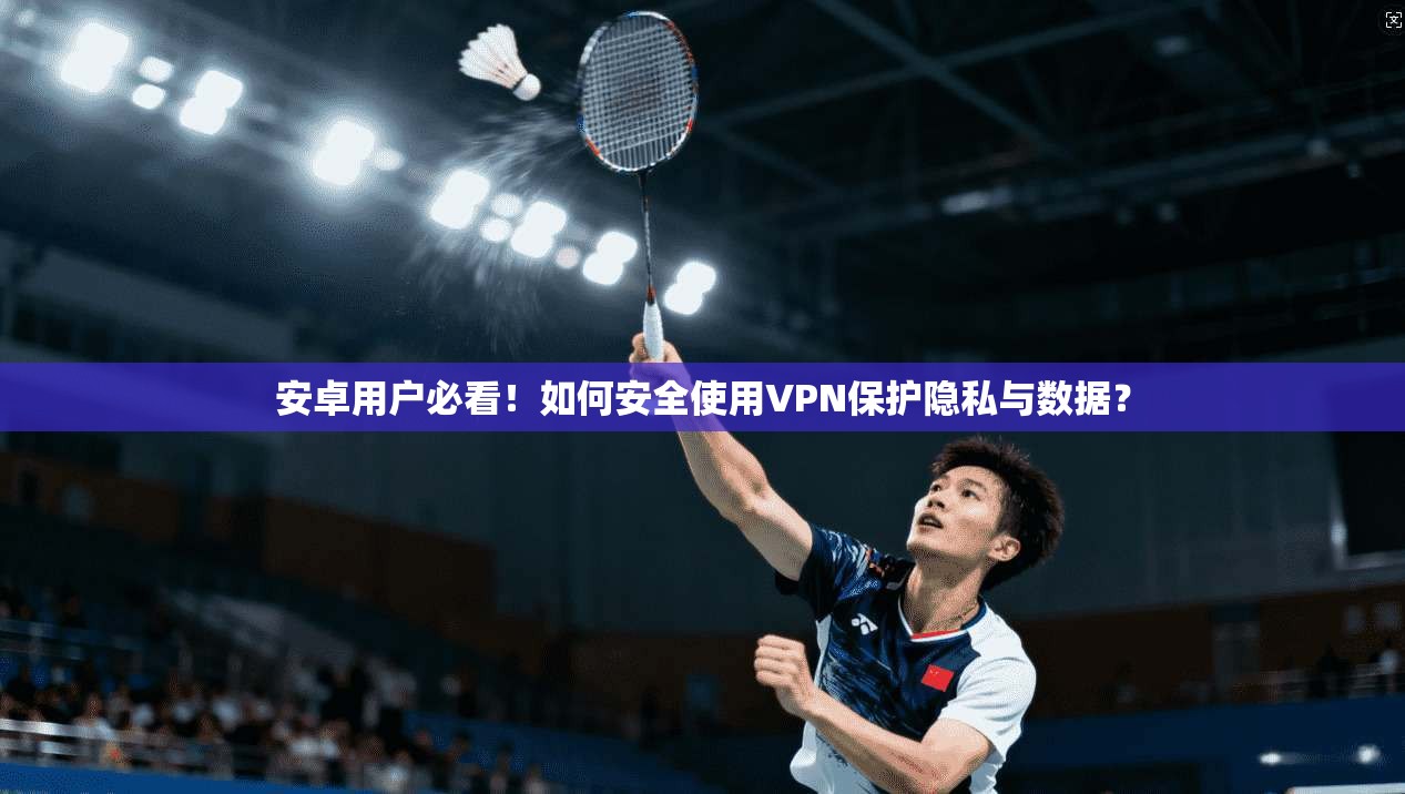 安卓用户必看！如何安全使用VPN保护隐私与数据？