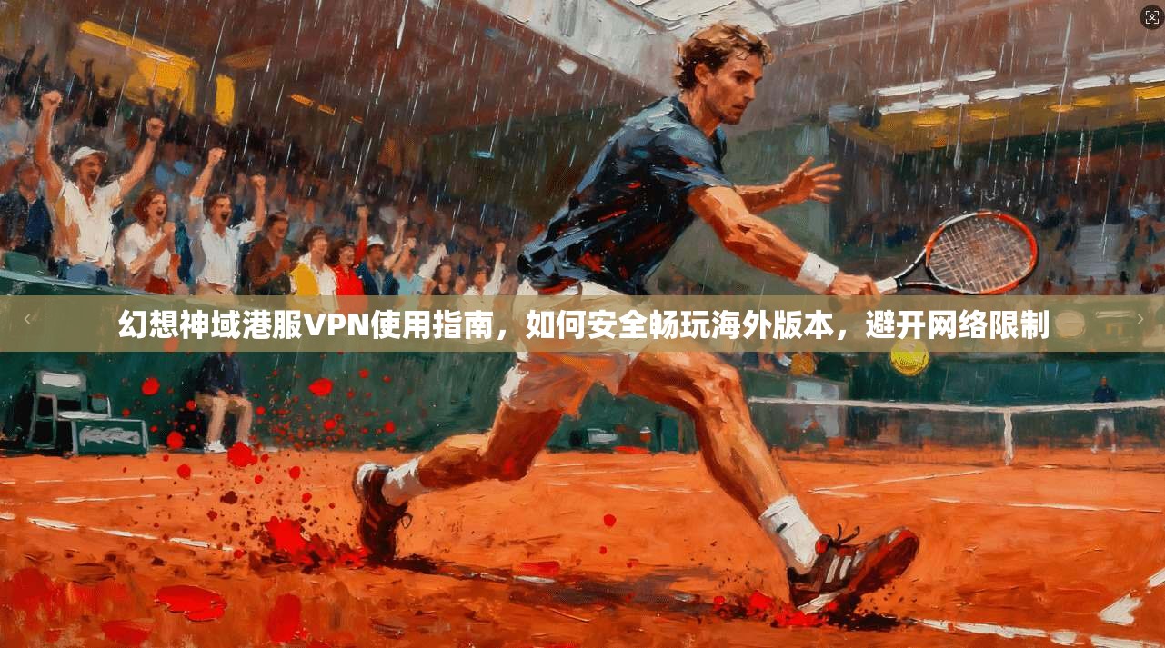 幻想神域港服VPN使用指南，如何安全畅玩海外版本，避开网络限制