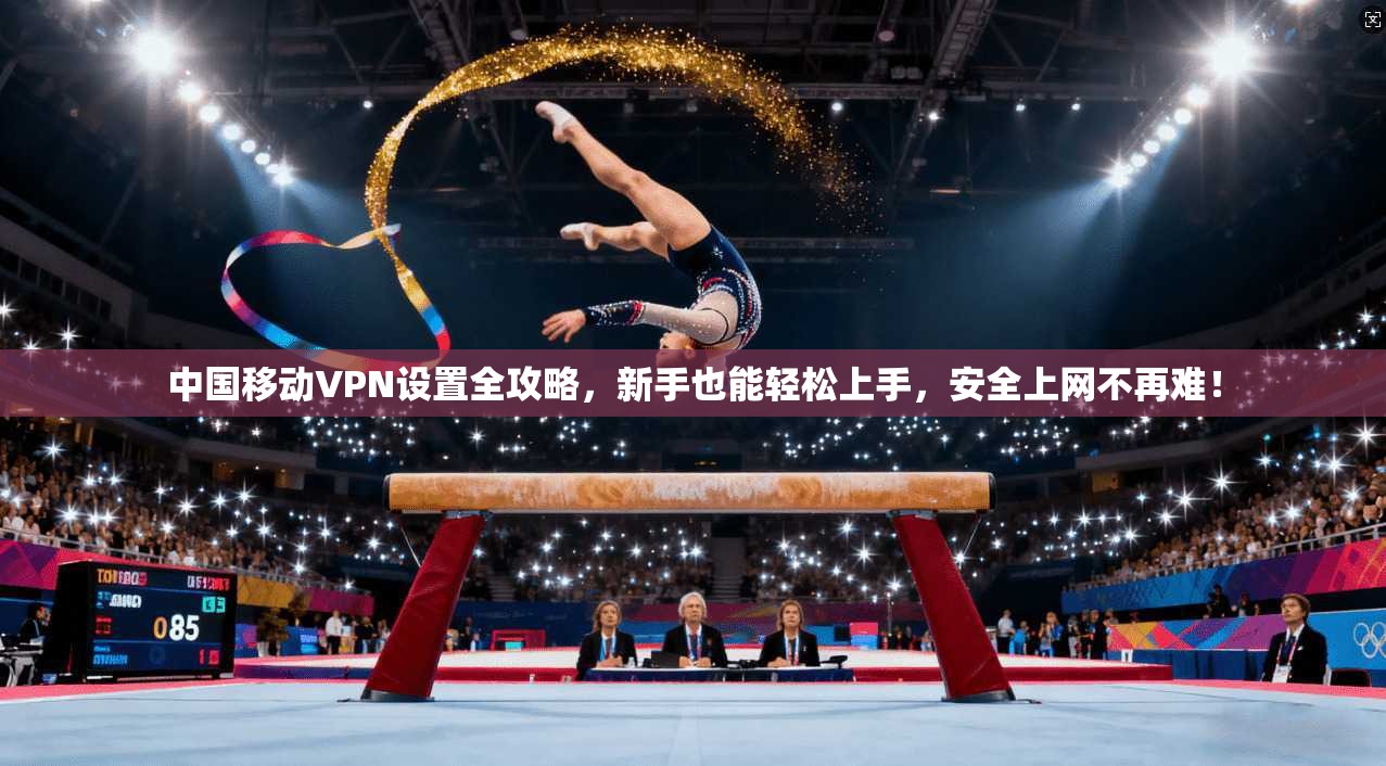 中国移动VPN设置全攻略，新手也能轻松上手，安全上网不再难！