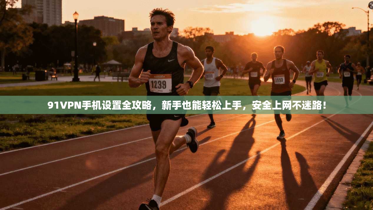 91VPN手机设置全攻略，新手也能轻松上手，安全上网不迷路！