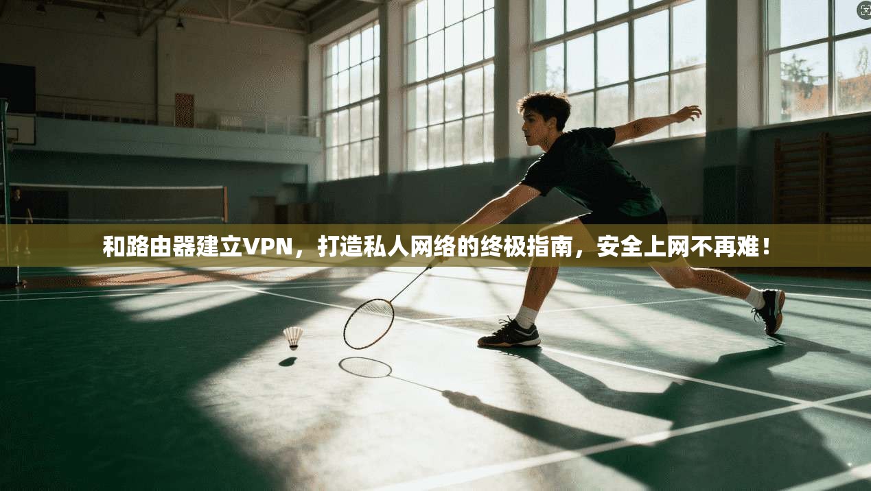 和路由器建立VPN，打造私人网络的终极指南，安全上网不再难！