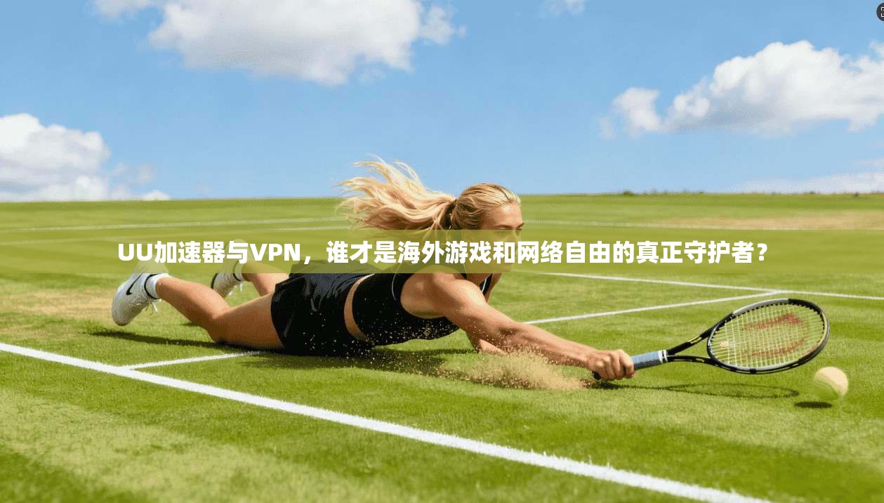 UU加速器与VPN，谁才是海外游戏和网络自由的真正守护者？