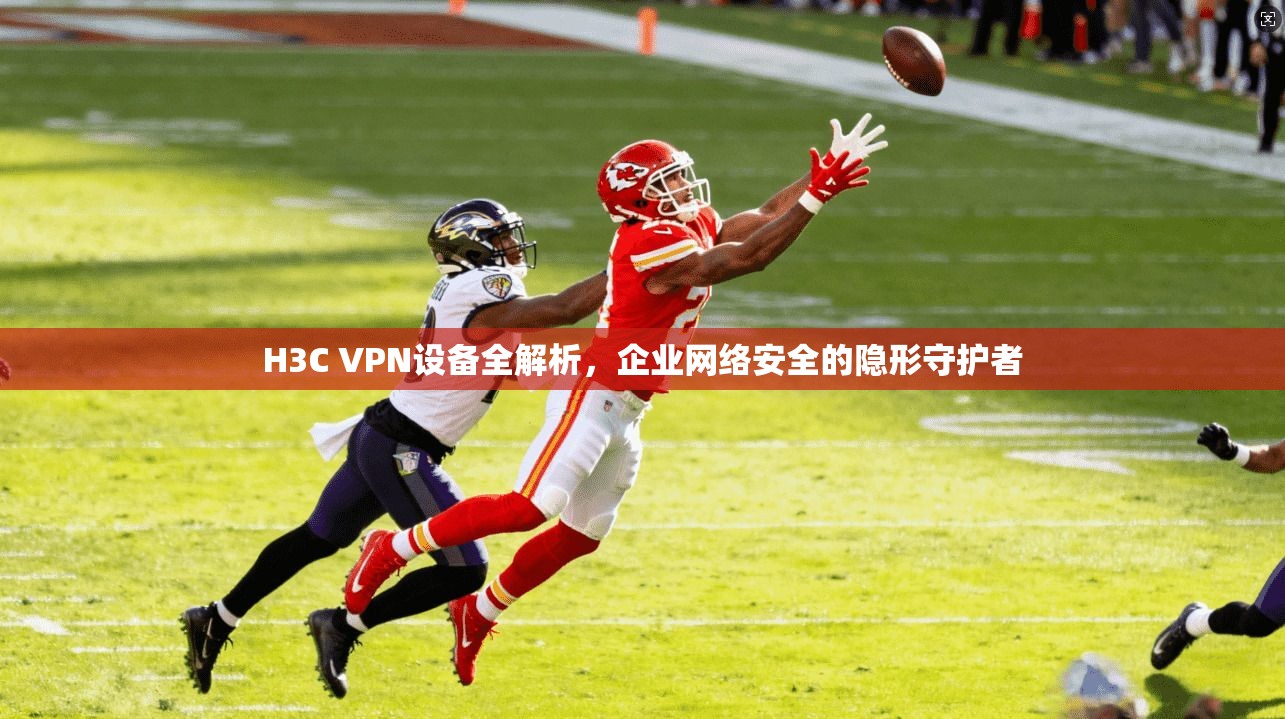 H3C VPN设备全解析，企业网络安全的隐形守护者
