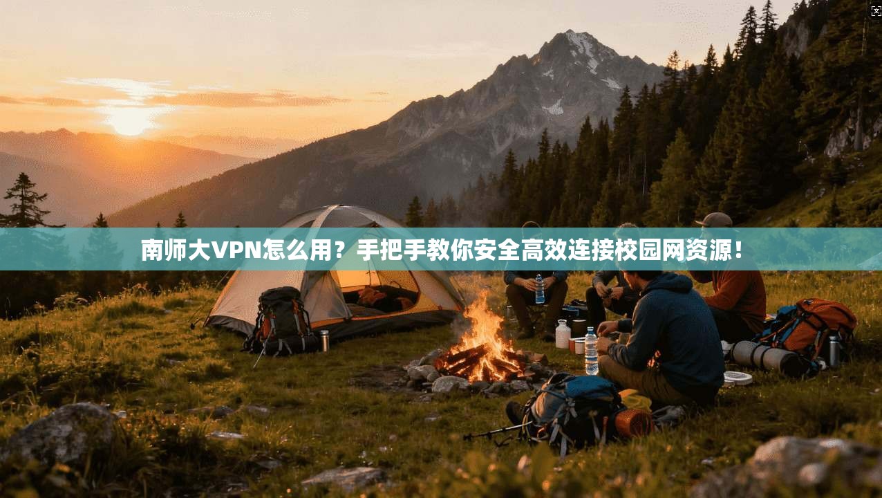 南师大VPN怎么用？手把手教你安全高效连接校园网资源！