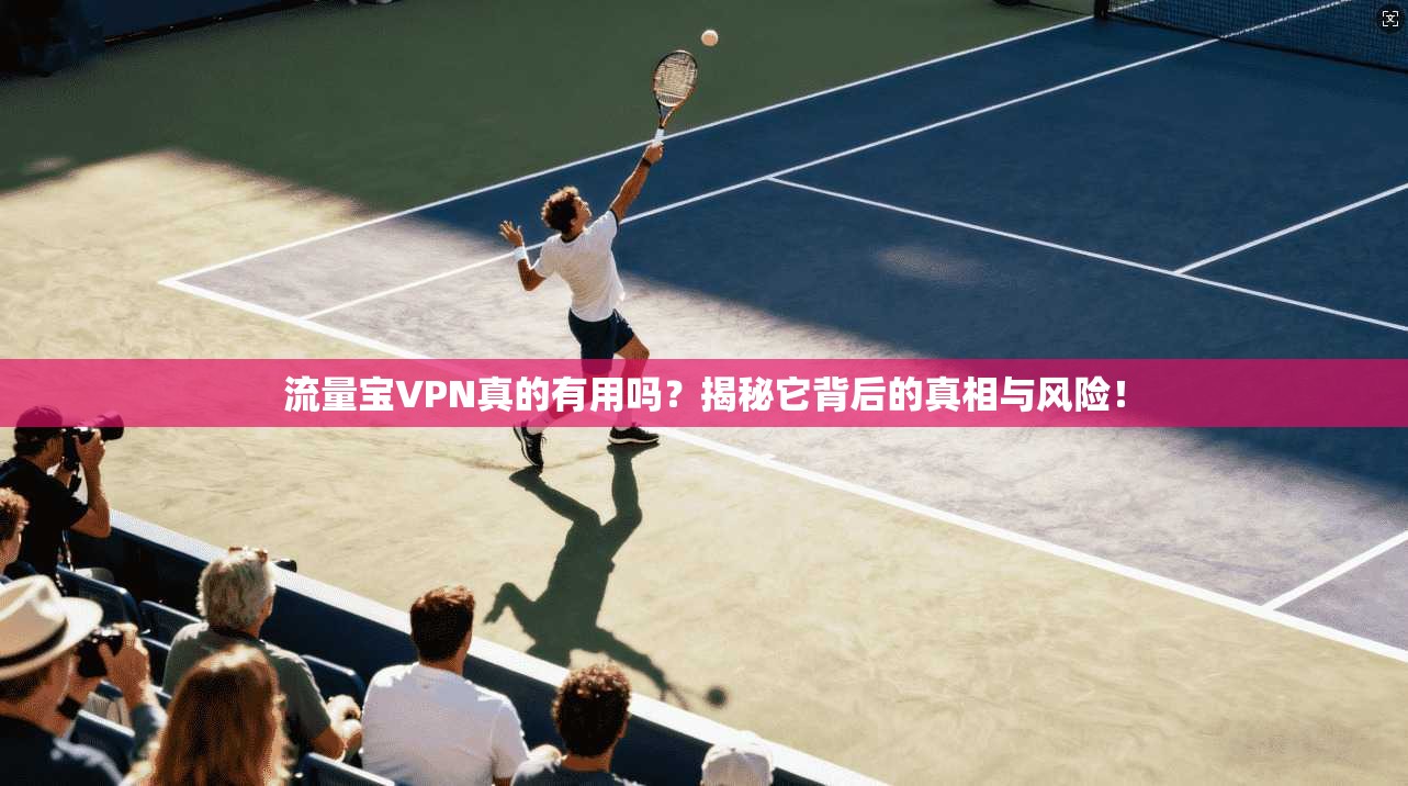 流量宝VPN真的有用吗？揭秘它背后的真相与风险！