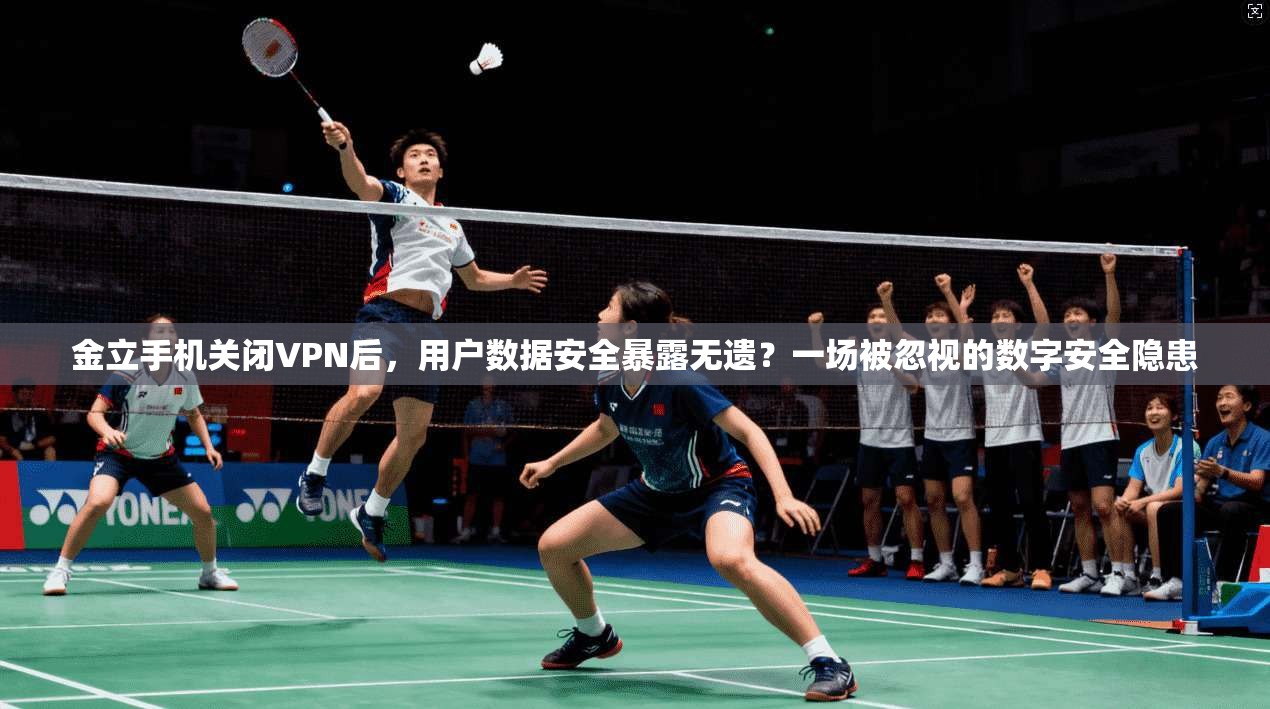 金立手机关闭VPN后，用户数据安全暴露无遗？一场被忽视的数字安全隐患